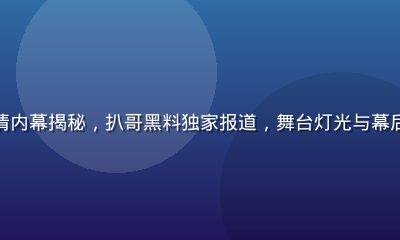 娱乐圈明星感情内幕揭秘，扒哥黑料独家报道，舞台灯光与幕后真实场景对比