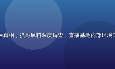 网红直播间幕后真相，扒哥黑料深度调查，直播基地内部环境与数据造假现场